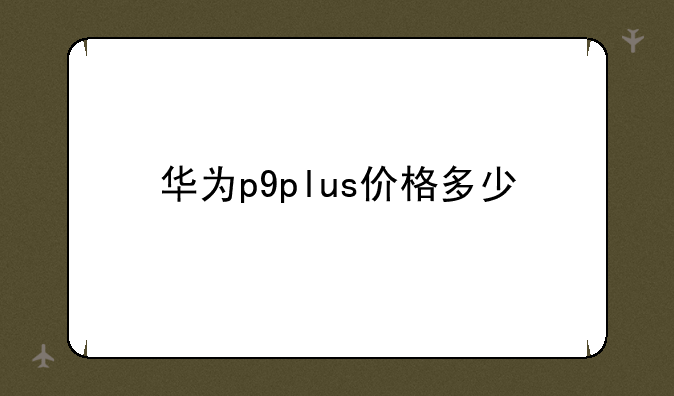 华为p9plus价格多少