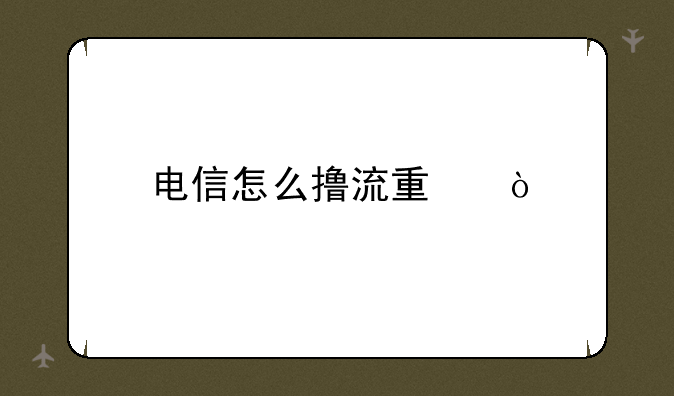 电信怎么撸流量？