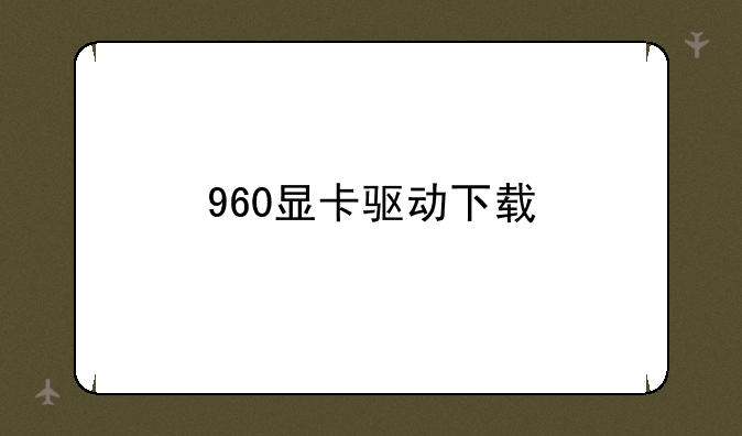 960显卡驱动下载