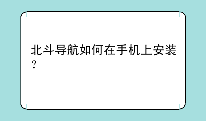 北斗导航如何在手机上安装？