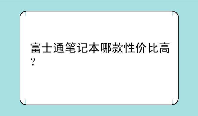富士通笔记本哪款性价比高？
