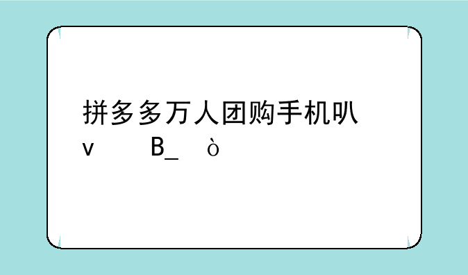 拼多多万人团购手机可靠吗？