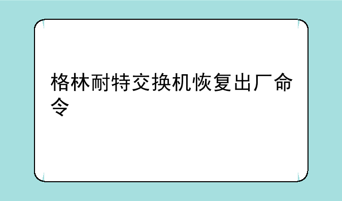 格林耐特交换机恢复出厂命令