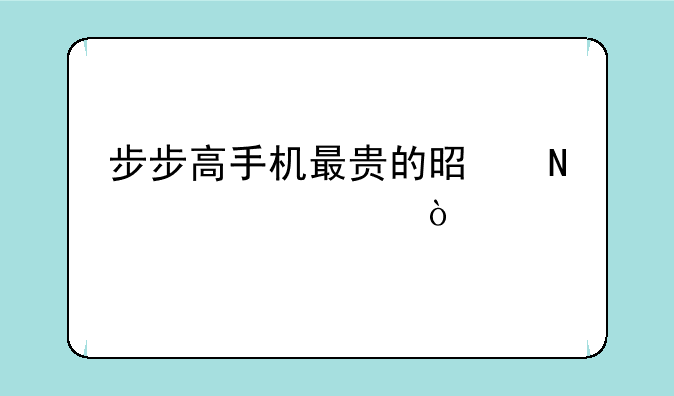 步步高手机最贵的是哪一款？