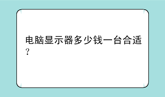 电脑显示器多少钱一台合适？