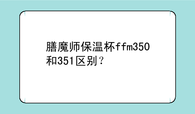 膳魔师保温杯ffm350和351区别？
