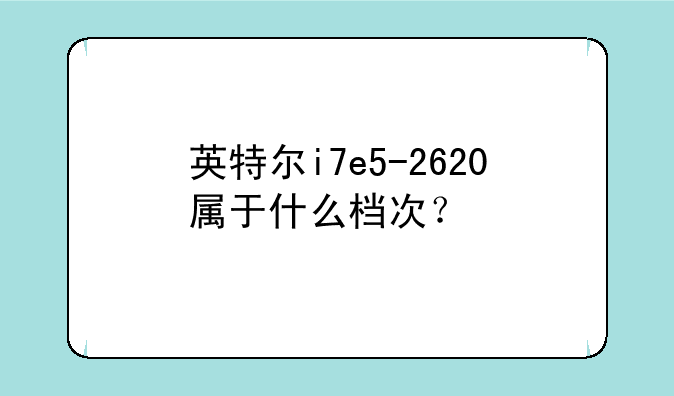 英特尔i7e5-2620属于什么档次？