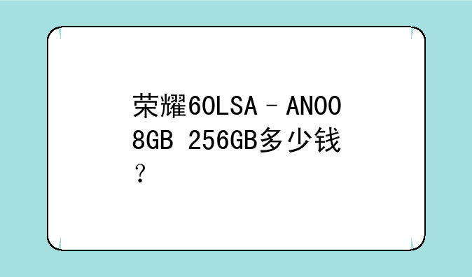 荣耀60LSA–AN008GB+256GB多少钱？