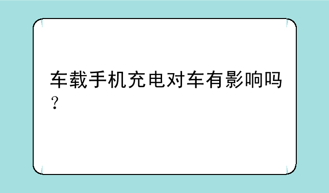 车载手机充电对车有影响吗？