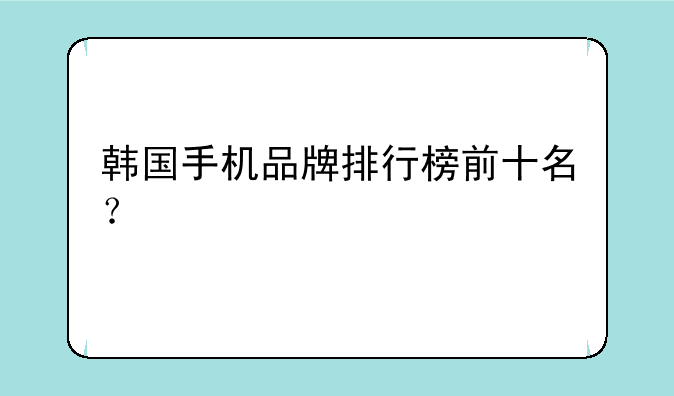 韩国手机品牌排行榜前十名？