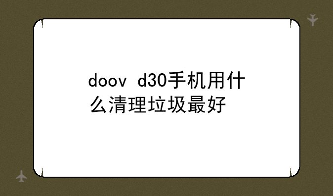 doov+d30手机用什么清理垃圾最好