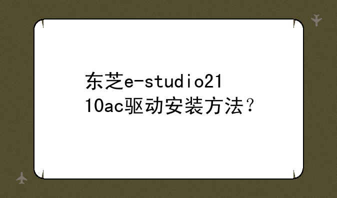 东芝e-studio2110ac驱动安装方法？
