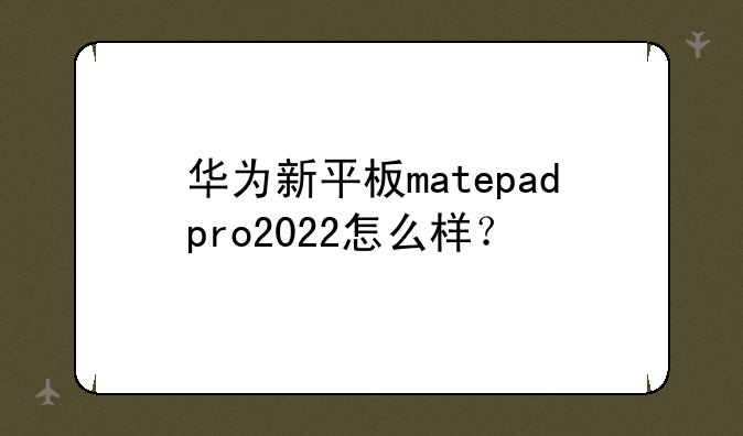 华为新平板matepadpro2022怎么样？
