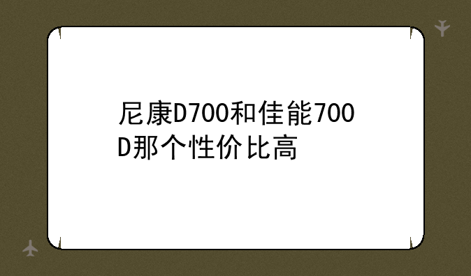 尼康D700和佳能700D那个性价比高