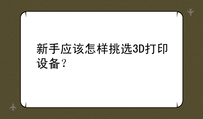 新手应该怎样挑选3D打印设备？