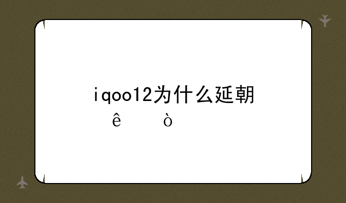 iqoo12为什么延期了？