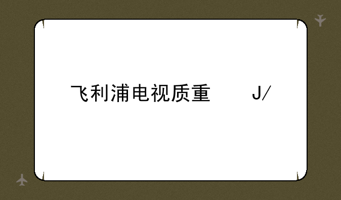 飞利浦电视质量咋样