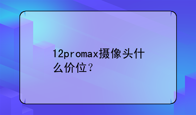 12promax摄像头什么价位？