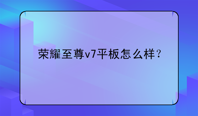 荣耀至尊v7平板怎么样？