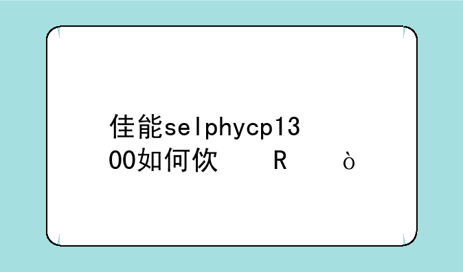 佳能selphycp1300如何使用？