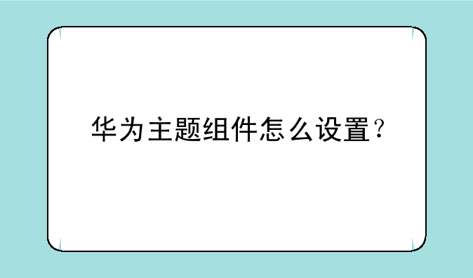 华为主题组件怎么设置？