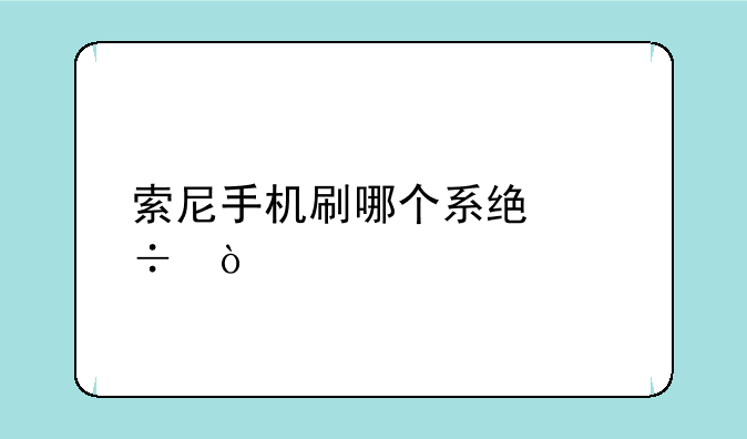 索尼手机刷哪个系统好？