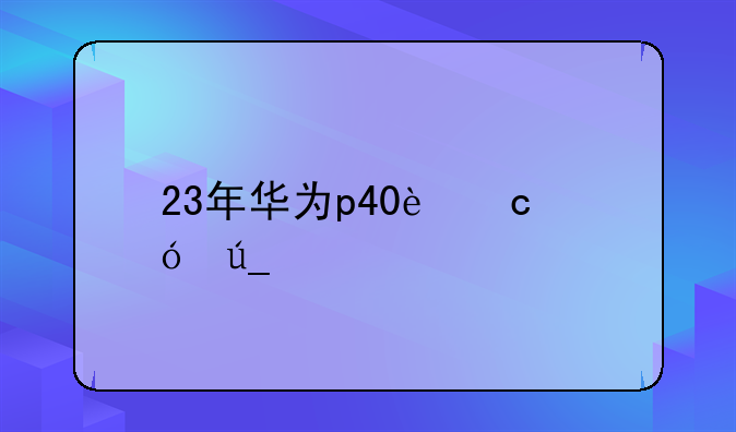 23年华为p40还值得入手吗？
