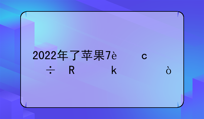 2022年了苹果7还能用多久？