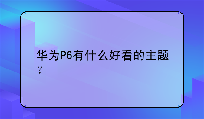 华为P6有什么好看的主题？