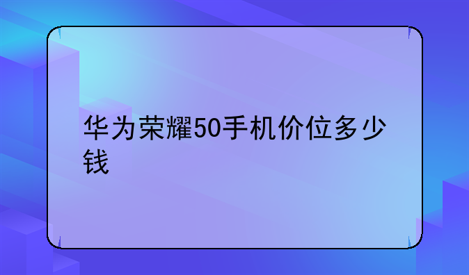 华为荣耀50手机价位多少钱
