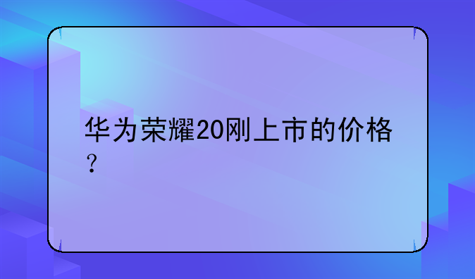 华为荣耀20刚上市的价格？