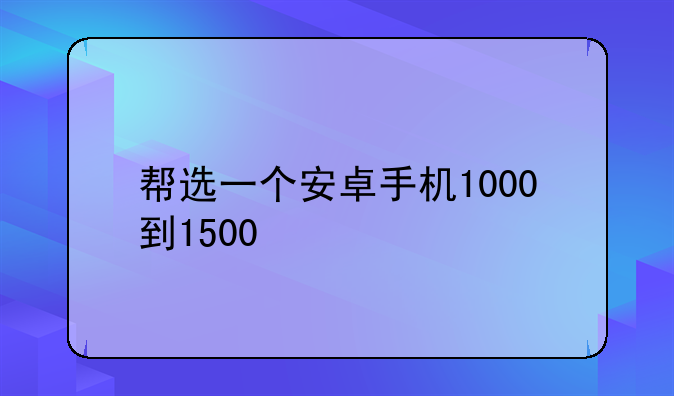 帮选一个安卓手机1000到1500
