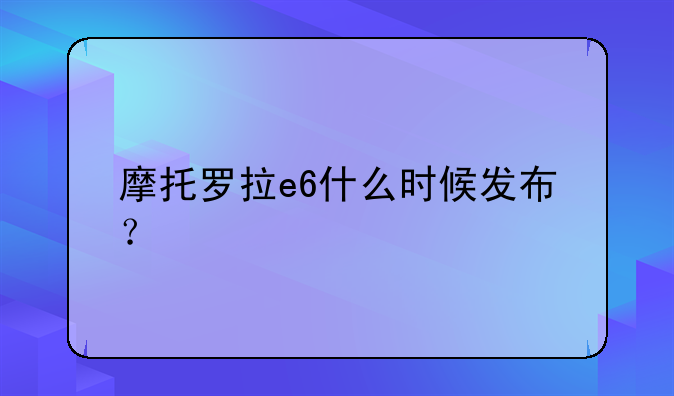 摩托罗拉e6什么时候发布？