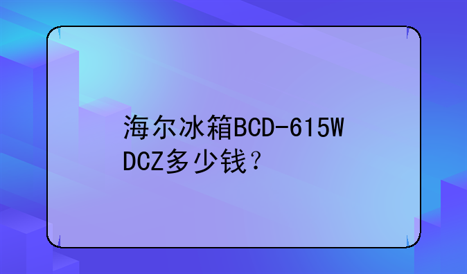 海尔冰箱BCD-615WDCZ多少钱？