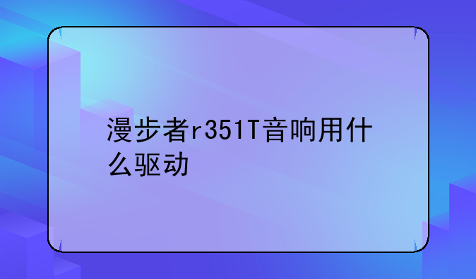 漫步者r351T音响用什么驱动