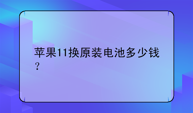 苹果11换原装电池多少钱？