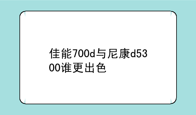 佳能700d与尼康d5300谁更出色
