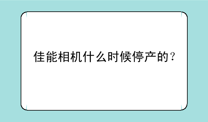 佳能相机什么时候停产的？