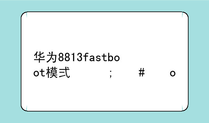 华为8813fastboot模式怎么进入