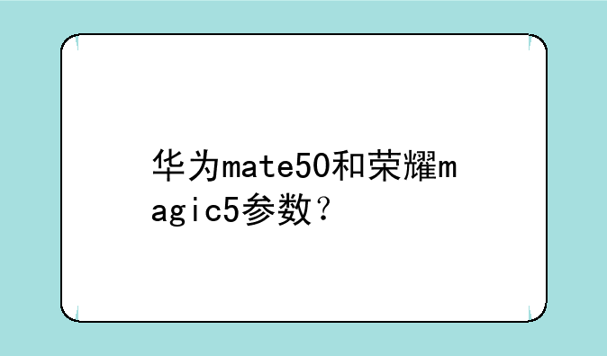 华为mate50和荣耀magic5参数？