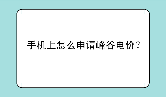 手机上怎么申请峰谷电价？