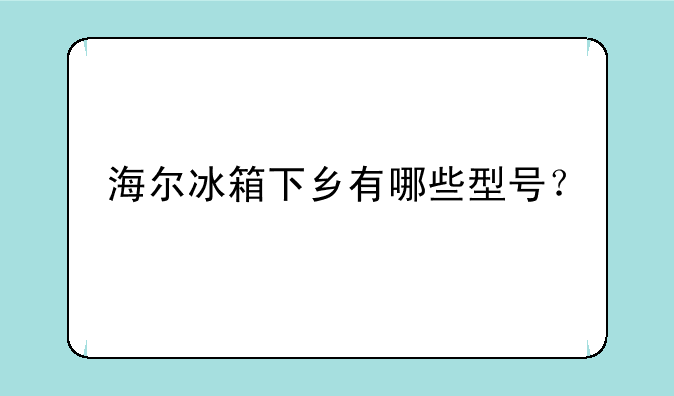 海尔冰箱下乡有哪些型号？