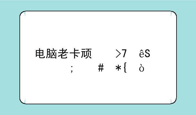 电脑老卡顿反应慢怎么办？