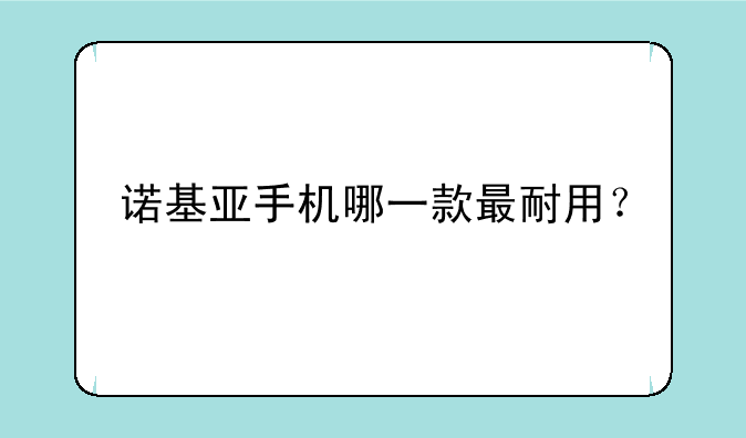 诺基亚手机哪一款最耐用？