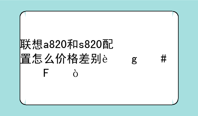 联想a820和s820配置怎么价格差别这