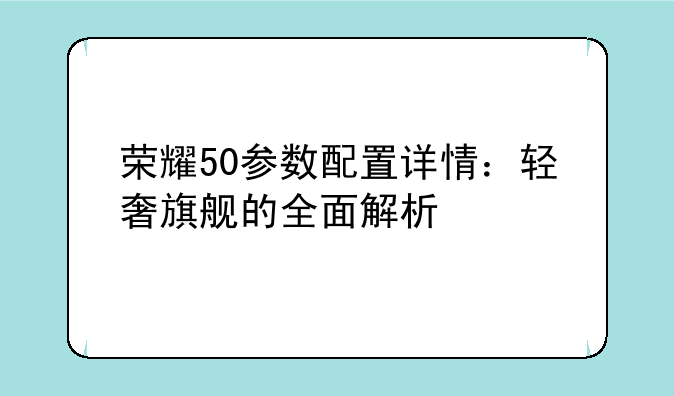 荣耀50参数配置详情：轻奢旗舰的