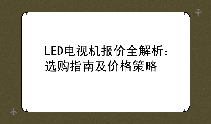 LED电视机报价全解析：选购指南及价格策略