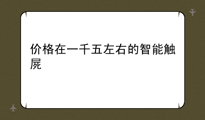 价格在一千五左右的智能触屏手机有哪些？