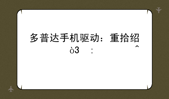 多普达手机驱动：重拾经典，探索