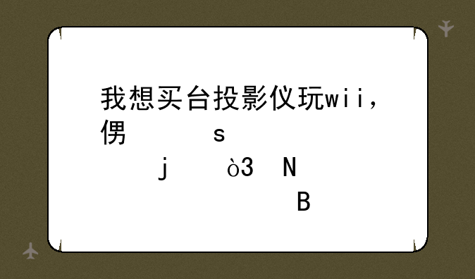 我想买台投影仪玩wii，便宜点的，哪款适合